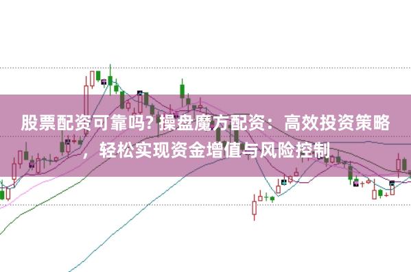 股票配资可靠吗? 操盘魔方配资：高效投资策略，轻松实现资金增值与风险控制