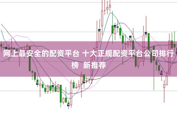 网上最安全的配资平台 十大正规配资平台公司排行榜  新推荐