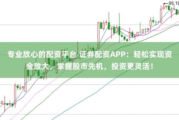 专业放心的配资平台 证券配资APP：轻松实现资金放大，掌握股市先机，投资更灵活！