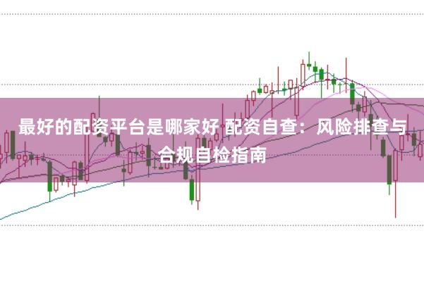 最好的配资平台是哪家好 配资自查：风险排查与合规自检指南