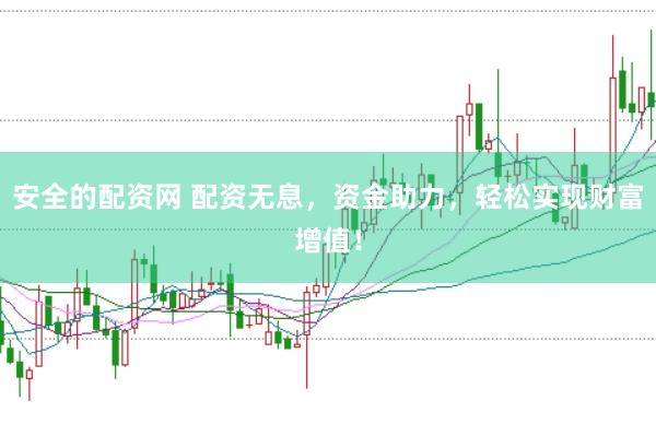 安全的配资网 配资无息，资金助力，轻松实现财富增值！