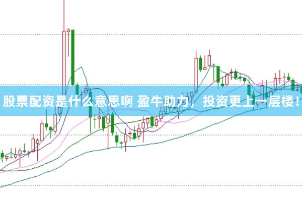 股票配资是什么意思啊 盈牛助力，投资更上一层楼！