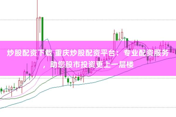 炒股配资下载 重庆炒股配资平台：专业配资服务，助您股市投资更上一层楼