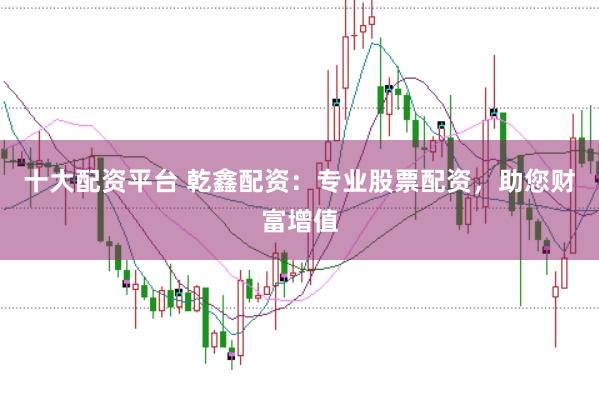 十大配资平台 乾鑫配资：专业股票配资，助您财富增值