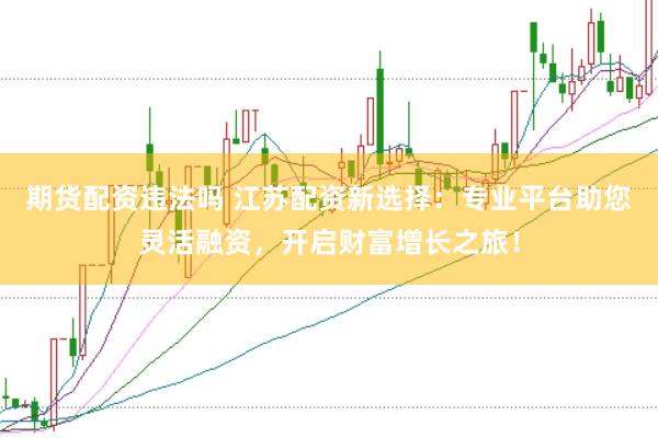 期货配资违法吗 江苏配资新选择：专业平台助您灵活融资，开启财富增长之旅！