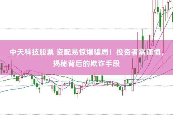 中天科技股票 资配易惊爆骗局！投资者需谨慎，揭秘背后的欺诈手段