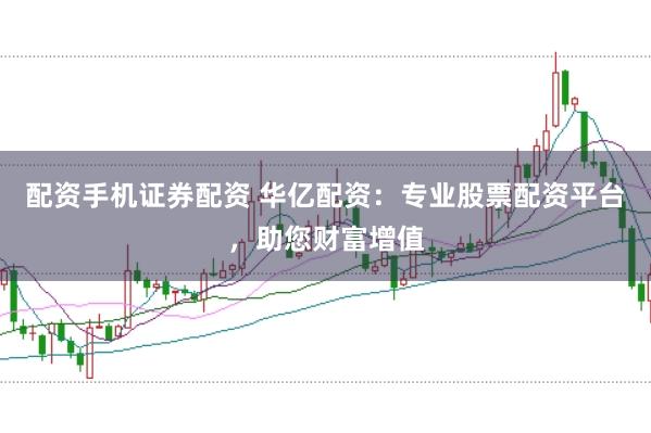 配资手机证券配资 华亿配资：专业股票配资平台，助您财富增值