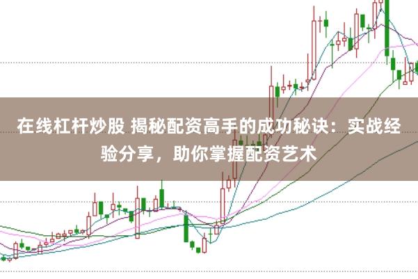 在线杠杆炒股 揭秘配资高手的成功秘诀：实战经验分享，助你掌握配资艺术