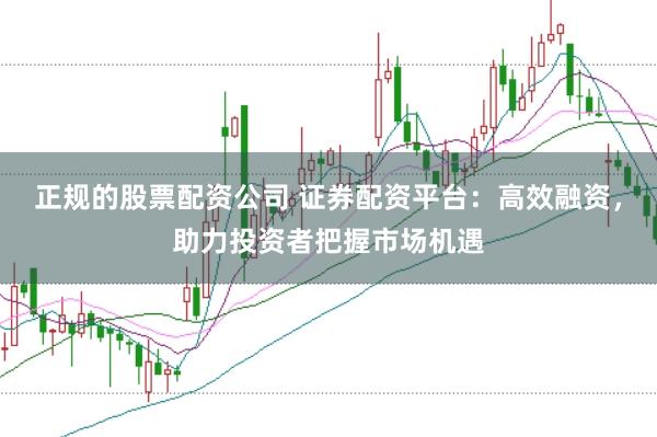 正规的股票配资公司 证券配资平台：高效融资，助力投资者把握市场机遇