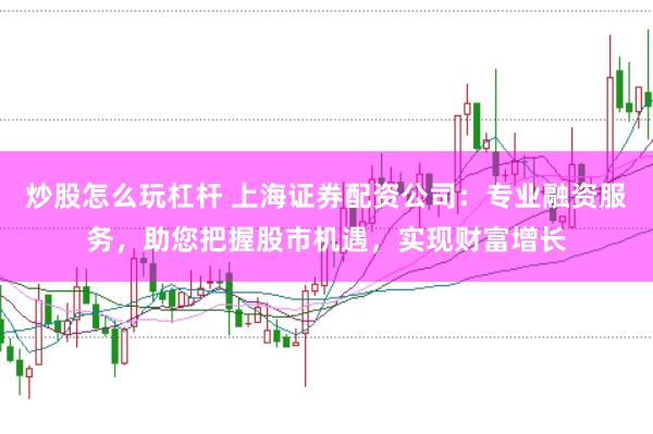 炒股怎么玩杠杆 上海证券配资公司：专业融资服务，助您把握股市机遇，实现财富增长