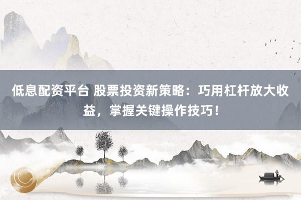 低息配资平台 股票投资新策略：巧用杠杆放大收益，掌握关键操作技巧！