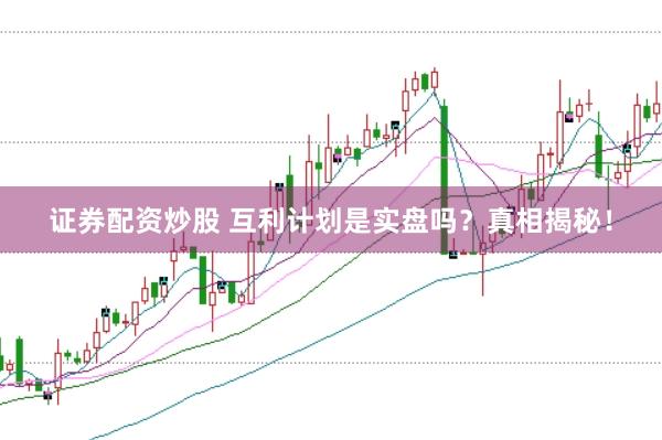 证券配资炒股 互利计划是实盘吗？真相揭秘！
