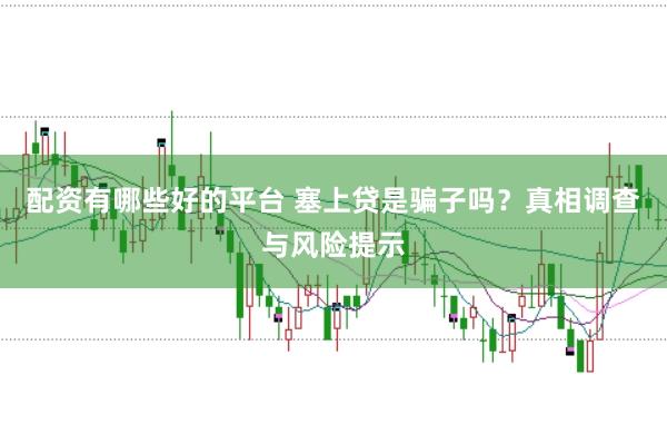 配资有哪些好的平台 塞上贷是骗子吗？真相调查与风险提示