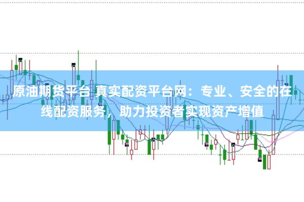 原油期货平台 真实配资平台网：专业、安全的在线配资服务，助力投资者实现资产增值
