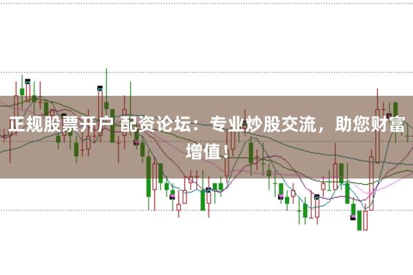 正规股票开户 配资论坛:专业炒股交流,助您财富增值!
