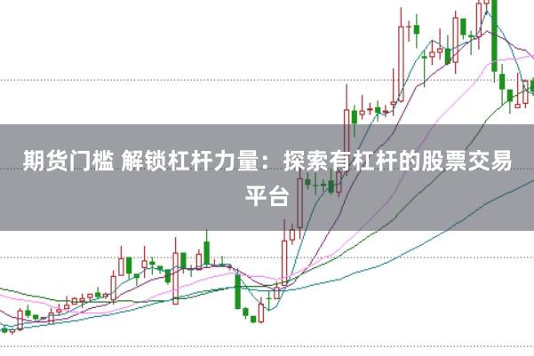 期货门槛 解锁杠杆力量：探索有杠杆的股票交易平台