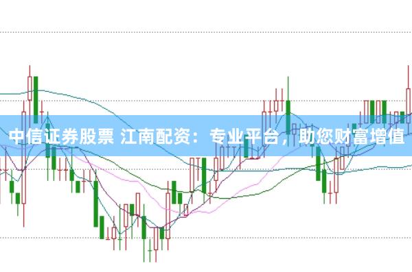 中信证券股票 江南配资:专业平台,助您财富增值