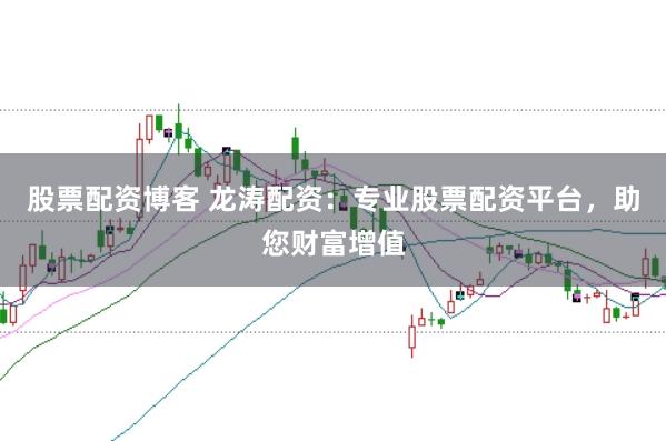 股票配资博客 龙涛配资：专业股票配资平台，助您财富增值