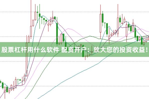 股票杠杆用什么软件 配资开户：放大您的投资收益！