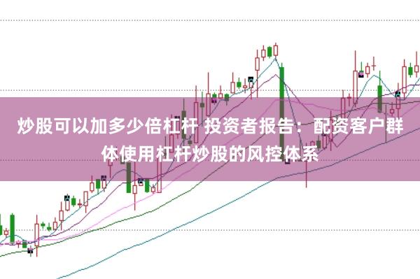 炒股可以加多少倍杠杆 投资者报告：配资客户群体使用杠杆炒股的风控体系
