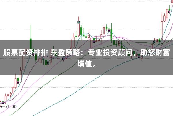 股票配资排排 东盈策略：专业投资顾问，助您财富增值。