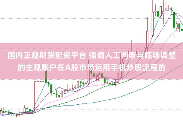 国内正规期货配资平台 强调人工判断与临场调整的主观账户在A股市场运用手机炒股流程的