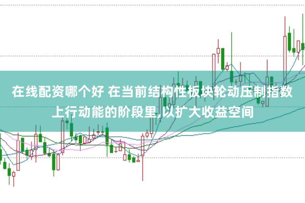 在线配资哪个好 在当前结构性板块轮动压制指数上行动能的阶段里，以扩大收益空间