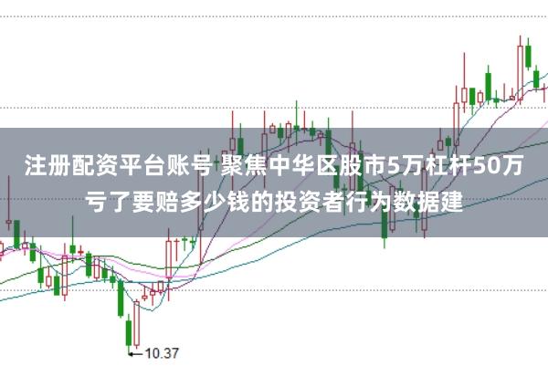 注册配资平台账号 聚焦中华区股市5万杠杆50万亏了要赔多少钱的投资者行为数据建