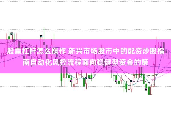 股票杠杆怎么操作 新兴市场股市中的配资炒股指南自动化风控流程面向稳健型资金的策