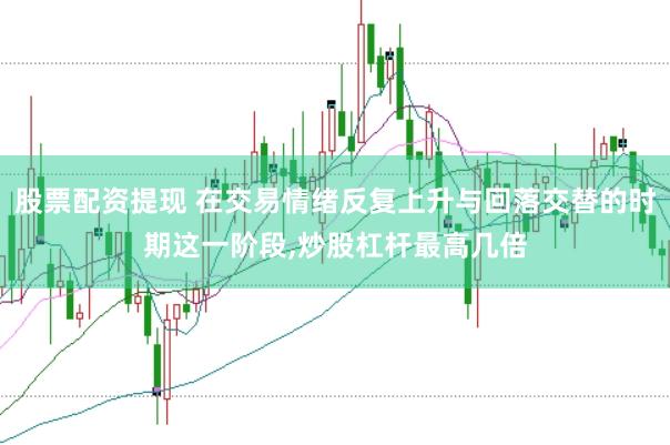 股票配资提现 在交易情绪反复上升与回落交替的时期这一阶段，炒股杠杆最高几倍