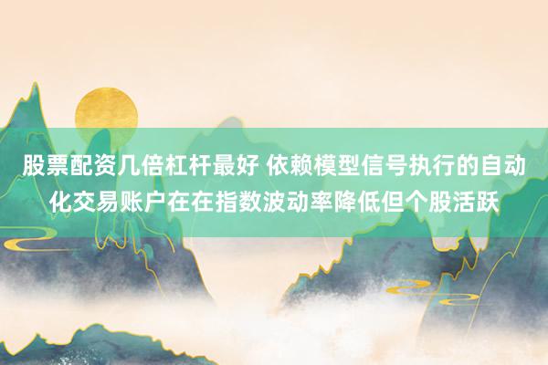 股票配资几倍杠杆最好 依赖模型信号执行的自动化交易账户在在指数波动率降低但个股活跃