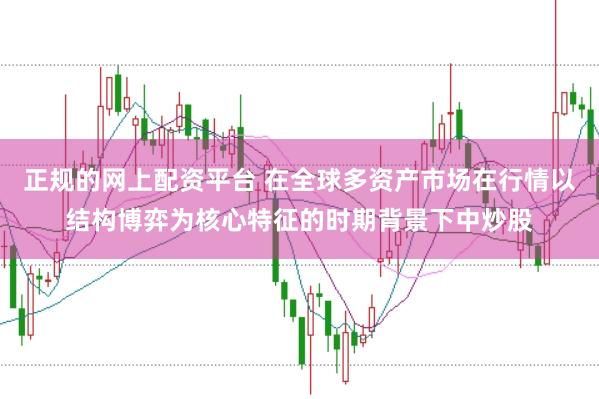 正规的网上配资平台 在全球多资产市场在行情以结构博弈为核心特征的时期背景下中炒股