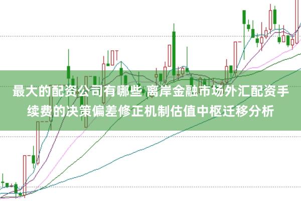 最大的配资公司有哪些 离岸金融市场外汇配资手续费的决策偏差修正机制估值中枢迁移分析