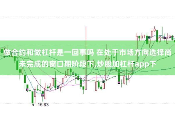 做合约和做杠杆是一回事吗 在处于市场方向选择尚未完成的窗口期阶段下，炒股加杠杆app下