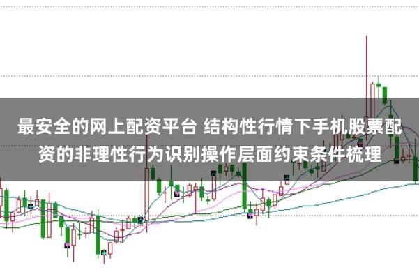 最安全的网上配资平台 结构性行情下手机股票配资的非理性行为识别操作层面约束条件梳理