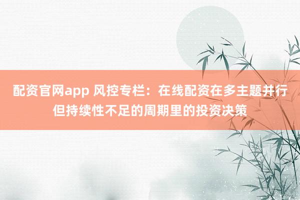 配资官网app 风控专栏：在线配资在多主题并行但持续性不足的周期里的投资决策