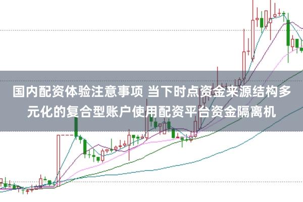 国内配资体验注意事项 当下时点资金来源结构多元化的复合型账户使用配资平台资金隔离机