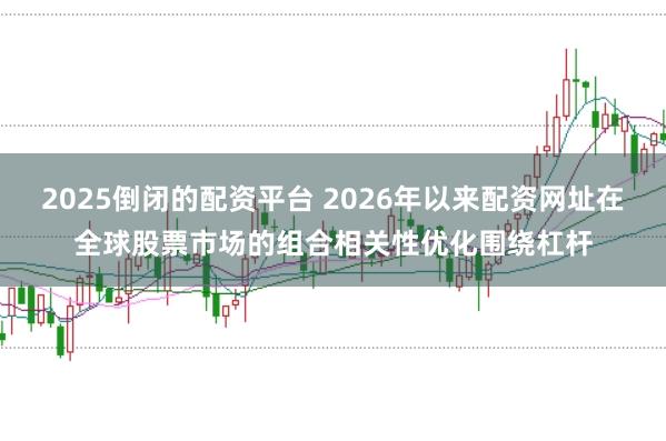 2025倒闭的配资平台 2026年以来配资网址在全球股票市场的组合相关性优化围绕杠杆