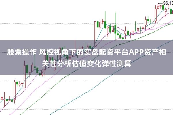 股票操作 风控视角下的实盘配资平台APP资产相关性分析估值变化弹性测算
