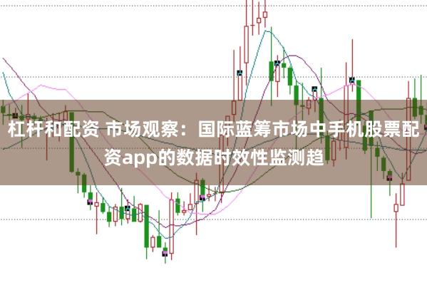 杠杆和配资 市场观察：国际蓝筹市场中手机股票配资app的数据时效性监测趋