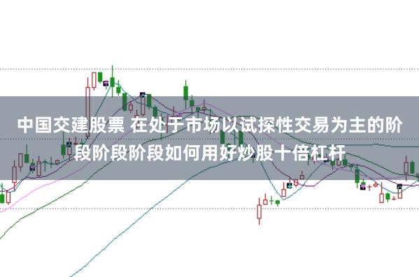 中国交建股票 在处于市场以试探性交易为主的阶段阶段阶段如何用好炒股十倍杠杆