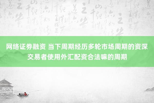 网络证劵融资 当下周期经历多轮市场周期的资深交易者使用外汇配资合法嘛的周期