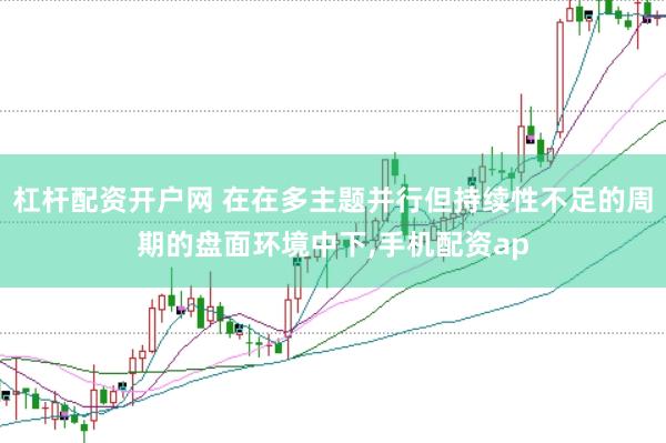 杠杆配资开户网 在在多主题并行但持续性不足的周期的盘面环境中下，手机配资ap