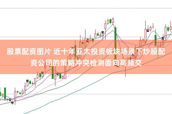 股票配资图片 近十年亚太投资板块场景下炒股配资公司的策略冲突检测面向高频交
