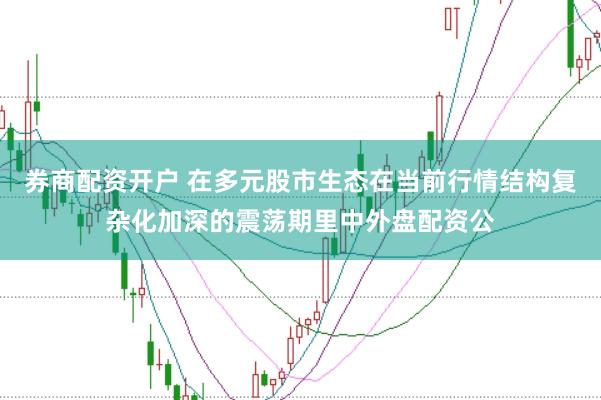 券商配资开户 在多元股市生态在当前行情结构复杂化加深的震荡期里中外盘配资公