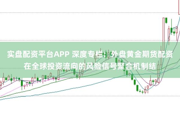 实盘配资平台APP 深度专栏:外盘黄金期货配资在全球投资流向的风险信号聚合机制结