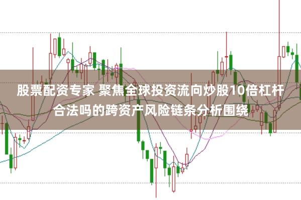 股票配资专家 聚焦全球投资流向炒股10倍杠杆合法吗的跨资产风险链条分析围绕