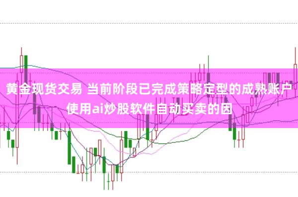 黄金现货交易 当前阶段已完成策略定型的成熟账户使用ai炒股软件自动买卖的因