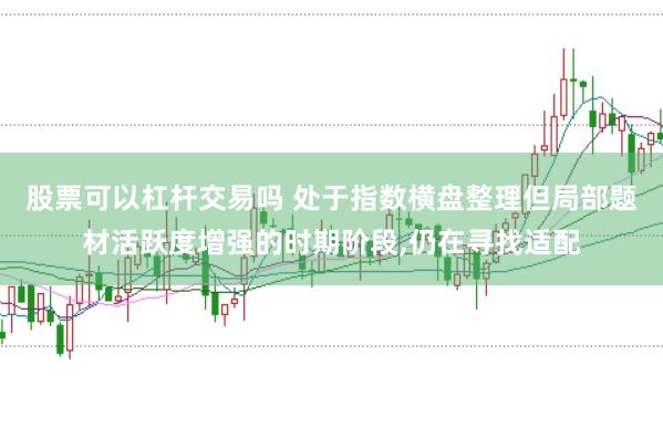 股票可以杠杆交易吗 处于指数横盘整理但局部题材活跃度增强的时期阶段，仍在寻找适配