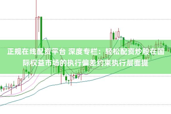 正规在线配资平台 深度专栏:轻松配资炒股在国际权益市场的执行偏差约束执行层面提